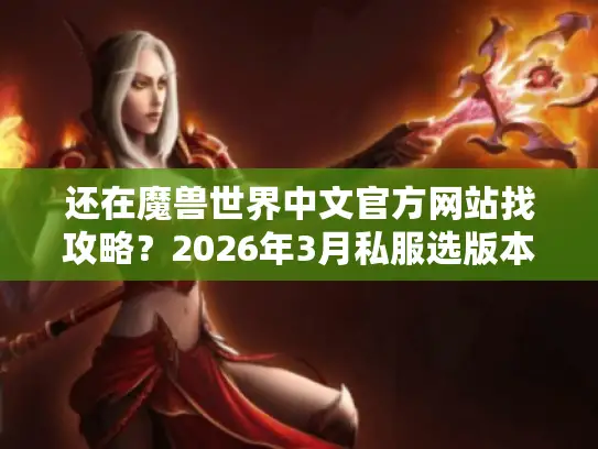 还在魔兽世界中文官方网站找攻略？2026年3月私服选版本避坑必看