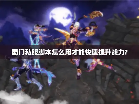 蜀门私服脚本怎么用才能快速提升战力?
