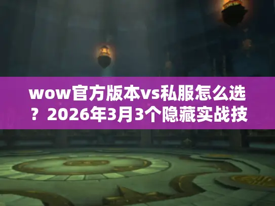 wow官方版本vs私服怎么选？2026年3月3个隐藏实战技巧+攻略干货