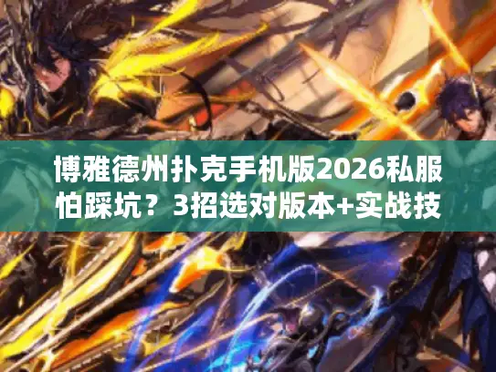 博雅德州扑克手机版2026私服怕踩坑？3招选对版本+实战技巧直接用