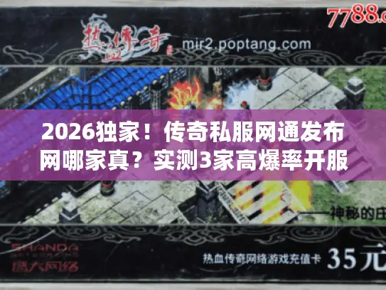 2026独家！传奇私服网通发布网哪家真？实测3家高爆率开服表+避坑攻略