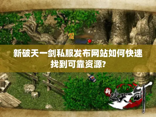 新破天一剑私服发布网站如何快速找到可靠资源? 新破天一剑私服发布网站如何快速找到可靠资源?