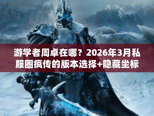 游学者周卓在哪?2026年3月私服圈疯传的版本选择+隐藏坐标攻略! 游学者周卓在哪?2026年3月私服圈疯传的版本选择+隐藏坐标攻略!