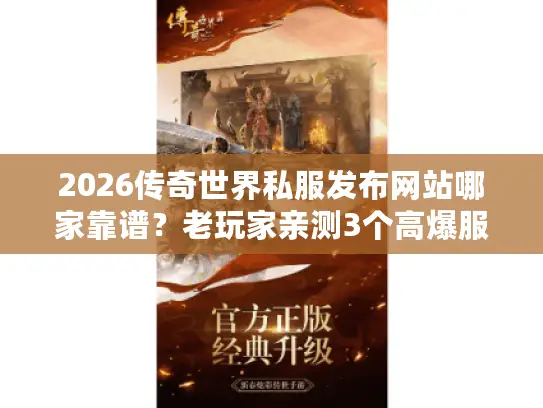 2026传奇世界私服发布网站哪家靠谱？老玩家亲测3个高爆服+避坑指南