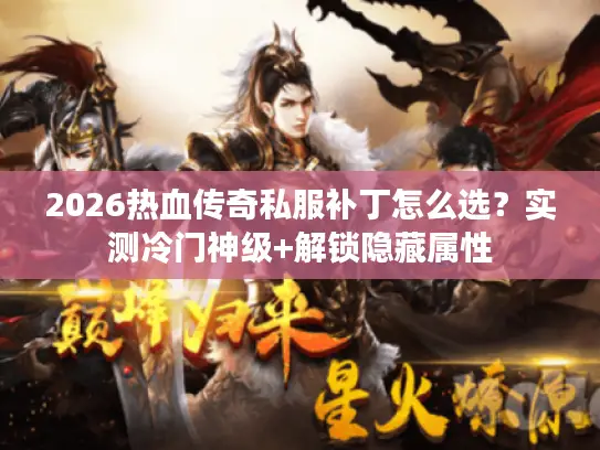 2026热血传奇私服补丁怎么选?实测冷门神级+解锁隐藏属性 2026热血传奇私服补丁怎么选?实测冷门神级+解锁隐藏属性
