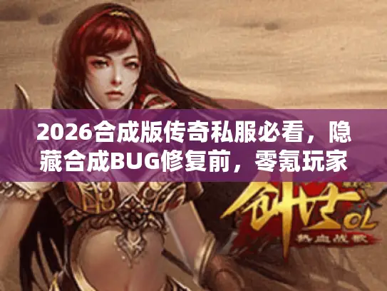 2026合成版传奇私服必看,隐藏合成BUG修复前,零氪玩家如何快速毕业? 2026合成版传奇私服必看,隐藏合成BUG修复前,零氪玩家如何快速毕业?