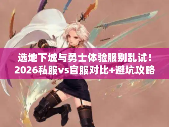 选地下城与勇士体验服别乱试！2026私服vs官服对比+避坑攻略