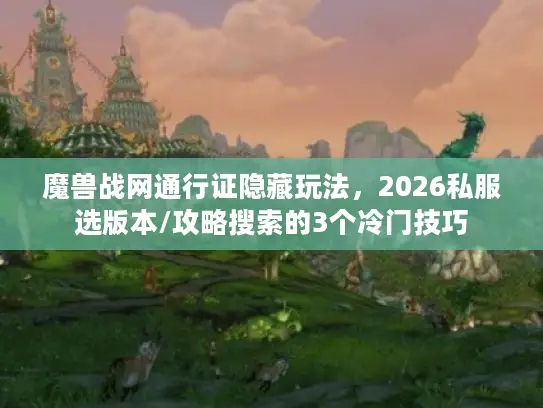 魔兽战网通行证隐藏玩法，2026私服选版本/攻略搜索的3个冷门技巧