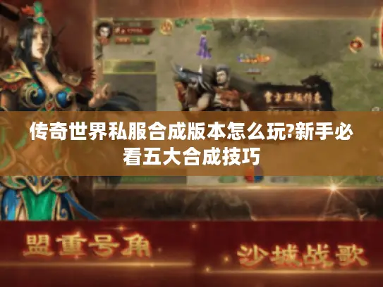 传奇世界私服合成版本怎么玩?新手必看五大合成技巧 传奇世界私服合成版本怎么玩?新手必看五大合成技巧