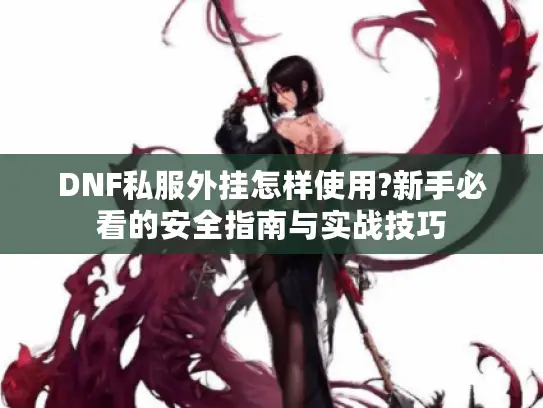 DNF私服外挂怎样使用?新手必看的安全指南与实战技巧