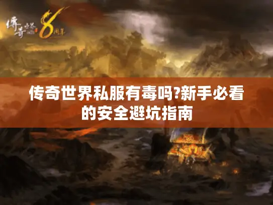 传奇世界私服有毒吗?新手必看的安全避坑指南