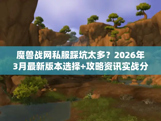 魔兽战网私服踩坑太多?2026年3月最新版本选择+攻略资讯实战分享 魔兽战网私服踩坑太多?2026年3月最新版本选择+攻略资讯实战分享