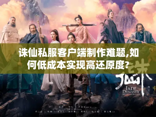 诛仙私服客户端制作难题,如何低成本实现高还原度?