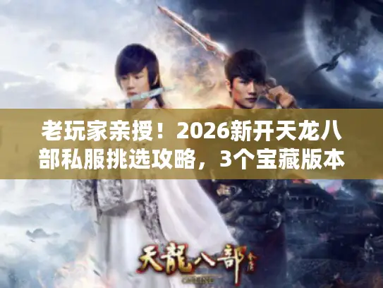 老玩家亲授!2026新开天龙八部私服挑选攻略,3个宝藏版本+避坑指南 老玩家亲授!2026新开天龙八部私服挑选攻略,3个宝藏版本+避坑指南