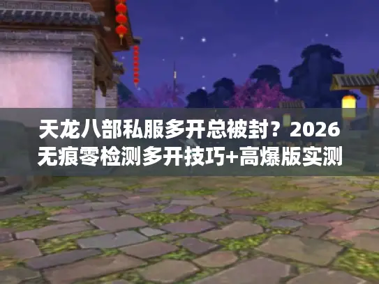 天龙八部私服多开总被封?2026无痕零检测多开技巧+高爆版实测 天龙八部私服多开总被封?2026无痕零检测多开技巧+高爆版实测