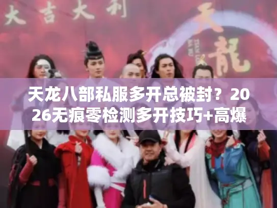 天龙八部私服多开总被封?2026无痕零检测多开技巧+高爆版实测 天龙八部私服多开总被封?2026无痕零检测多开技巧+高爆版实测