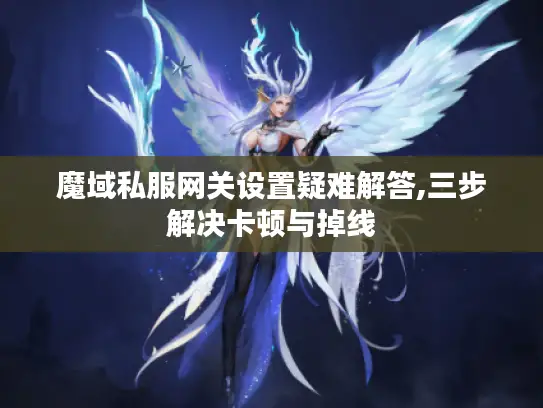 魔域私服网关设置疑难解答,三步解决卡顿与掉线