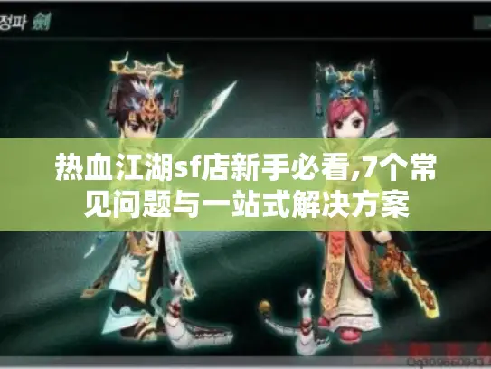 热血江湖sf店新手必看,7个常见问题与一站式解决方案