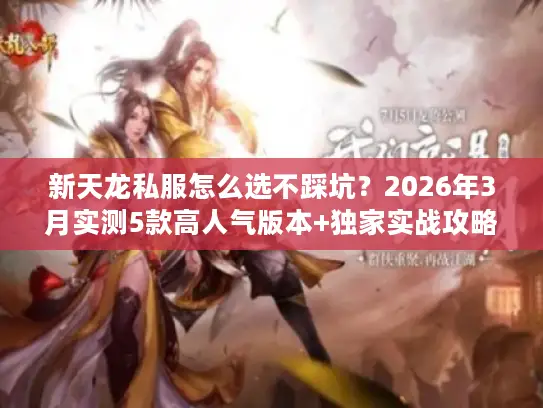 新天龙私服怎么选不踩坑?2026年3月实测5款高人气版本+独家实战攻略 新天龙私服怎么选不踩坑?2026年3月实测5款高人气版本+独家实战攻略