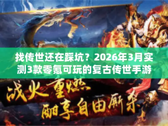 找传世还在踩坑？2026年3月实测3款零氪可玩的复古传世手游（附独家激活码）