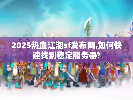 2025热血江湖sf发布网,如何快速找到稳定服务器?