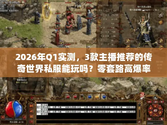 2026年Q1实测，3款主播推荐的传奇世界私服能玩吗？零套路高爆率