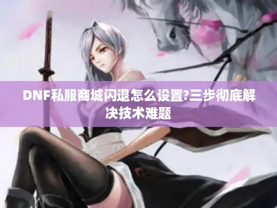 DNF私服商城闪退怎么设置?三步彻底解决技术难题