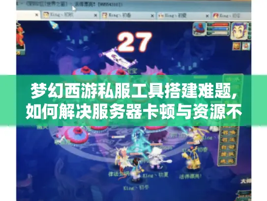 梦幻西游私服工具搭建难题,如何解决服务器卡顿与资源不足?