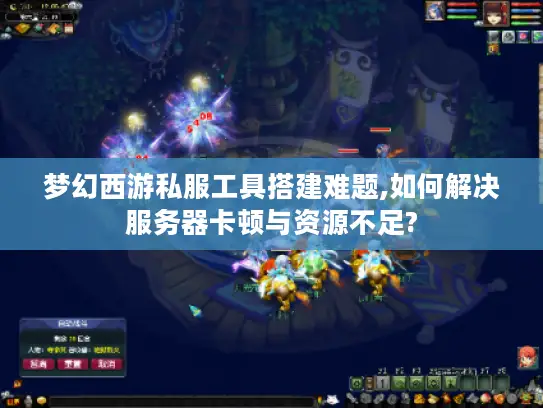 梦幻西游私服工具搭建难题,如何解决服务器卡顿与资源不足?