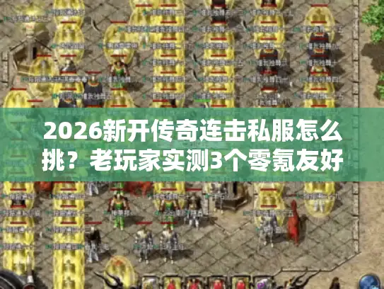 2026新开传奇连击私服怎么挑？老玩家实测3个零氪友好服+连击秘籍