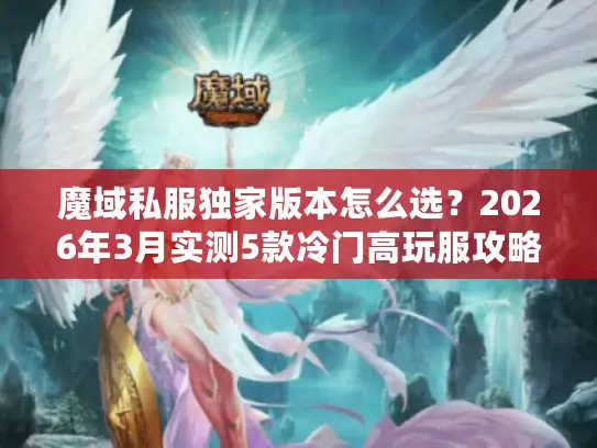 魔域私服独家版本怎么选？2026年3月实测5款冷门高玩服攻略