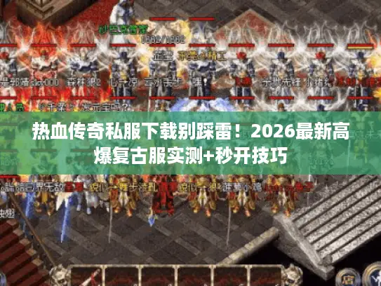 热血传奇私服下载别踩雷！2026最新高爆复古服实测+秒开技巧