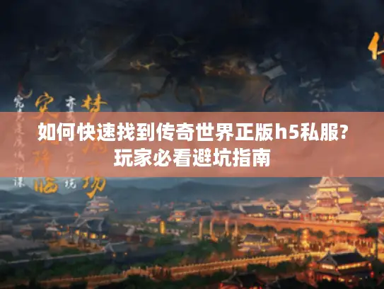 如何快速找到传奇世界正版h5私服?玩家必看避坑指南