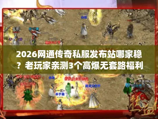 2026网通传奇私服发布站哪家稳？老玩家亲测3个高爆无套路福利站
