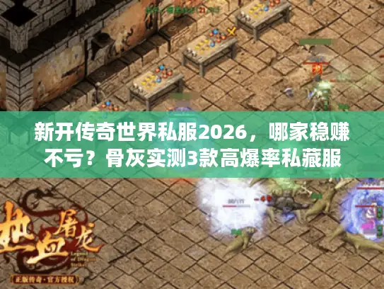 新开传奇世界私服2026,哪家稳赚不亏?骨灰实测3款高爆率私藏服 新开传奇世界私服2026,哪家稳赚不亏?骨灰实测3款高爆率私藏服