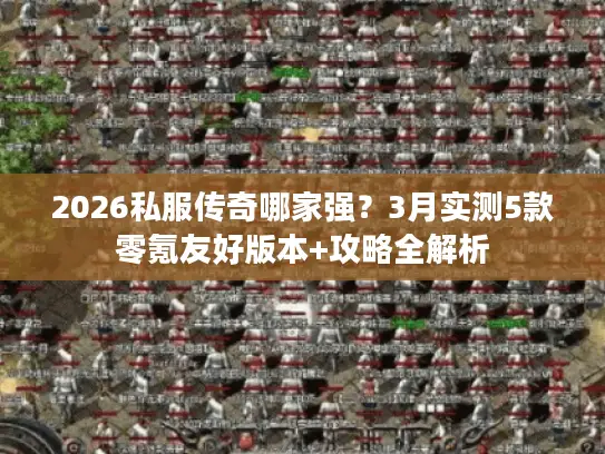 2026私服传奇哪家强？3月实测5款零氪友好版本+攻略全解析