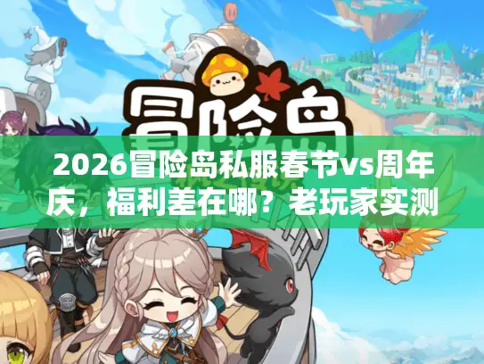 2026冒险岛私服春节vs周年庆,福利差在哪?老玩家实测说透 2026冒险岛私服春节vs周年庆,福利差在哪?老玩家实测说透
