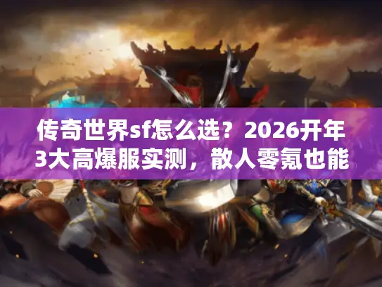 传奇世界sf怎么选?2026开年3大高爆服实测,散人零氪也能霸服? 传奇世界sf怎么选?2026开年3大高爆服实测,散人零氪也能霸服?
