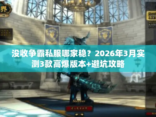 没收争霸私服哪家稳？2026年3月实测3款高爆版本+避坑攻略