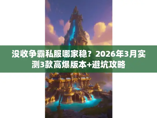 没收争霸私服哪家稳？2026年3月实测3款高爆版本+避坑攻略