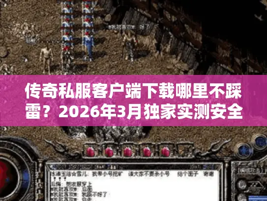 传奇私服客户端下载哪里不踩雷？2026年3月独家实测安全资源+秒装教程