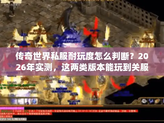 传奇世界私服耐玩度怎么判断?2026年实测,这两类版本能玩到关服! 传奇世界私服耐玩度怎么判断?2026年实测,这两类版本能玩到关服!