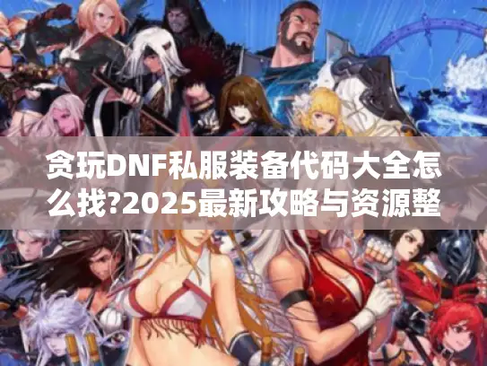 贪玩DNF私服装备代码大全怎么找?2025最新攻略与资源整合 贪玩DNF私服装备代码大全怎么找?2025最新攻略与资源整合