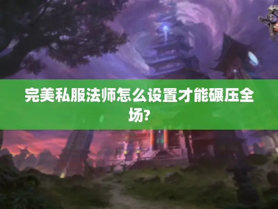 完美私服法师怎么设置才能碾压全场? 完美私服法师怎么设置才能碾压全场?