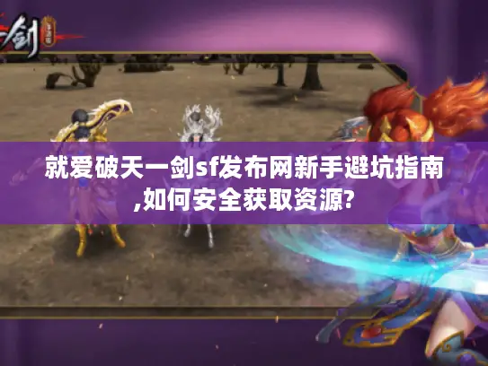 就爱破天一剑sf发布网新手避坑指南,如何安全获取资源? 就爱破天一剑sf发布网新手避坑指南,如何安全获取资源?