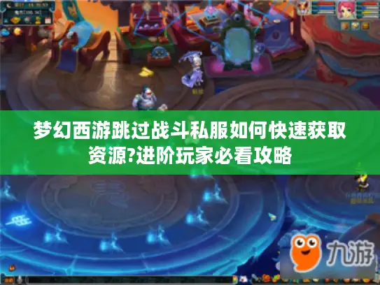 梦幻西游跳过战斗私服如何快速获取资源?进阶玩家必看攻略