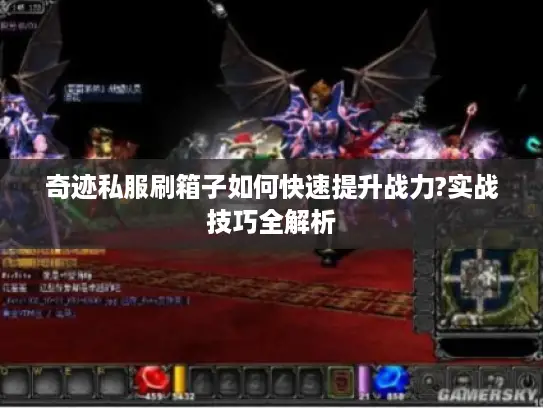 奇迹私服刷箱子如何快速提升战力?实战技巧全解析 奇迹私服刷箱子如何快速提升战力?实战技巧全解析