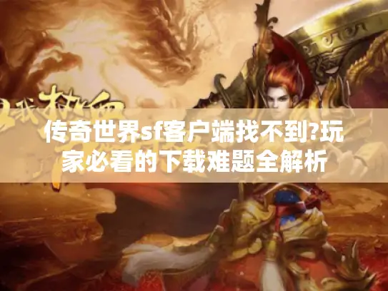 传奇世界sf客户端找不到?玩家必看的下载难题全解析