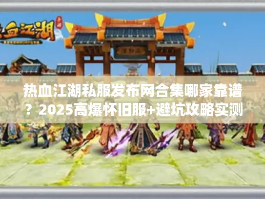 热血江湖私服发布网合集哪家靠谱?2025高爆怀旧服+避坑攻略实测汇总 热血江湖私服发布网合集哪家靠谱?2025高爆怀旧服+避坑攻略实测汇总