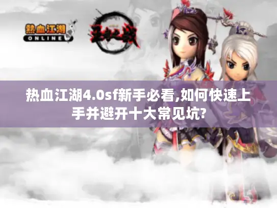 热血江湖4.0sf新手必看,如何快速上手并避开十大常见坑?